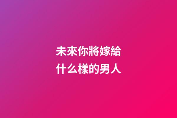 未來你將嫁給什么樣的男人