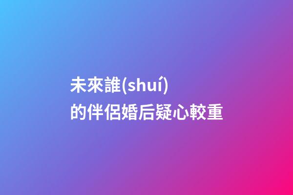 未來誰(shuí)的伴侶婚后疑心較重