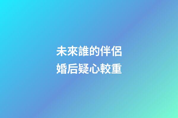 未來誰的伴侶婚后疑心較重