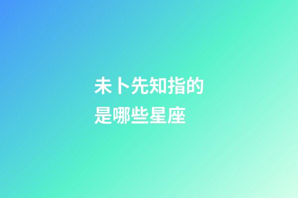 未卜先知指的是哪些星座-第1張-星座運勢-玄機派
