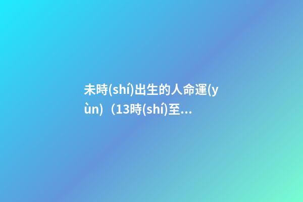 未時(shí)出生的人命運(yùn)（13時(shí)至15時(shí)）