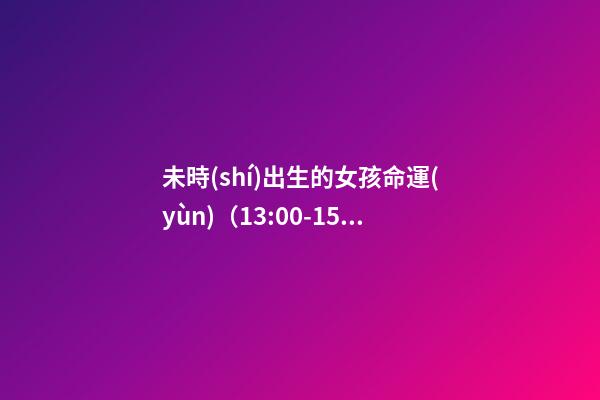 未時(shí)出生的女孩命運(yùn)（13:00-15:00）