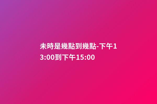 未時是幾點到幾點-下午13:00到下午15:00