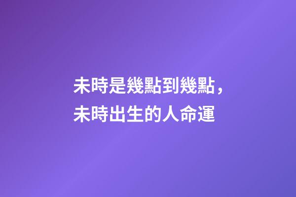 未時是幾點到幾點，未時出生的人命運