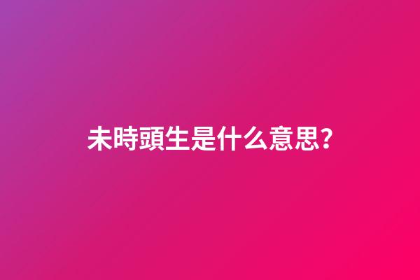 未時頭生是什么意思？