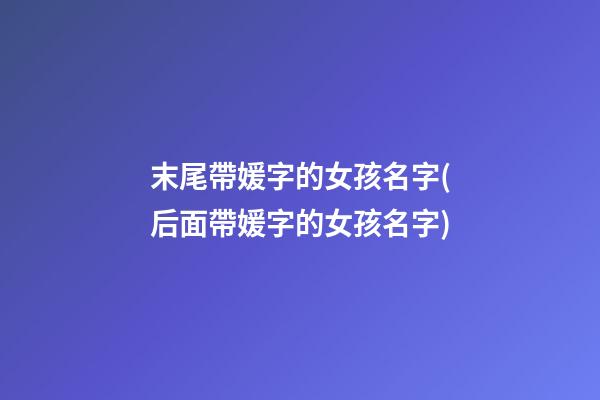 末尾帶媛字的女孩名字(后面帶媛字的女孩名字)