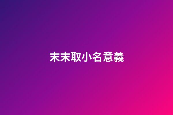 末末取小名意義(末字取名字好不好)-第1張-寶寶起名-玄機派