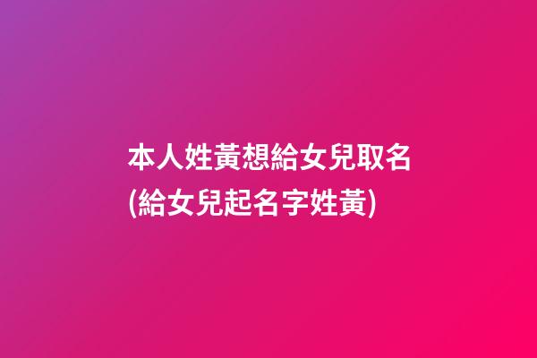 本人姓黃想給女兒取名(給女兒起名字姓黃)