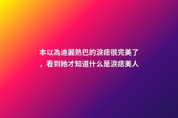 本以為迪麗熱巴的淚痣很完美了，看到她才知道什么是淚痣美人