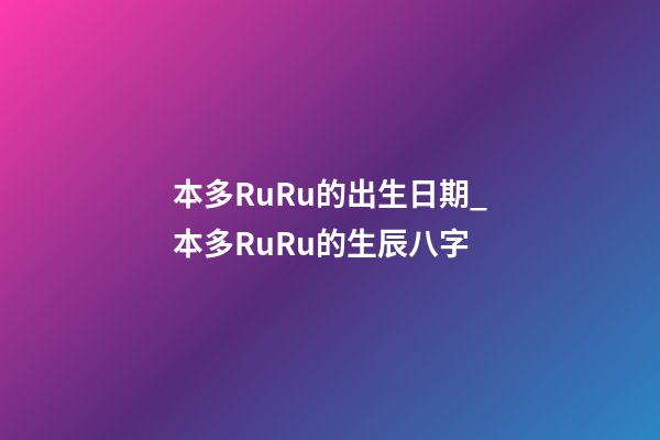 本多RuRu的出生日期_本多RuRu的生辰八字