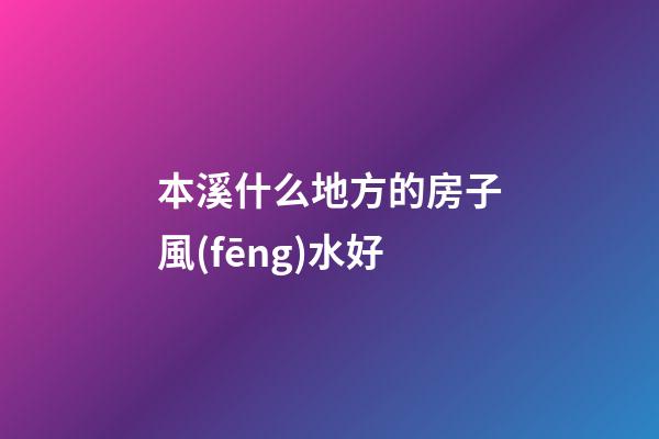 本溪什么地方的房子風(fēng)水好