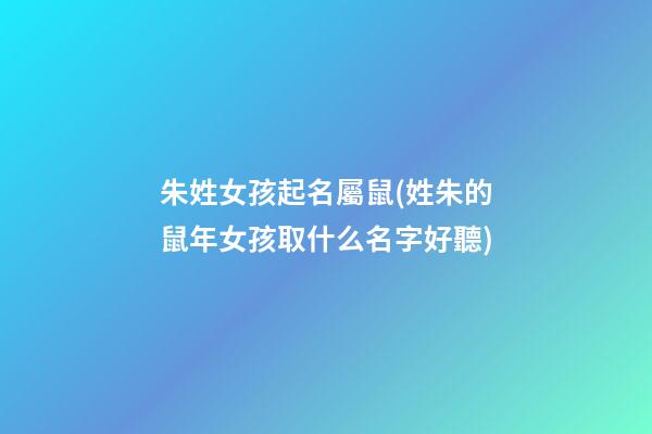 朱姓女孩起名屬鼠(姓朱的鼠年女孩取什么名字好聽)