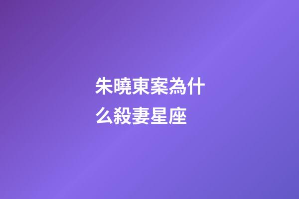 朱曉東案為什么殺妻星座-第1張-星座運勢-玄機派
