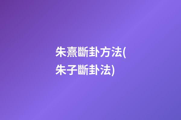 朱熹斷卦方法(朱子斷卦法)