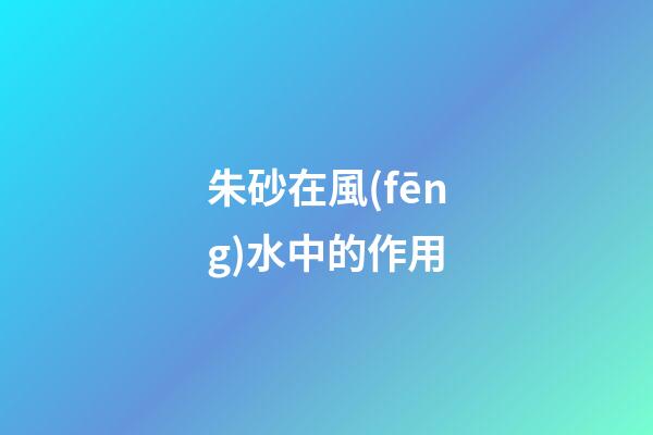 朱砂在風(fēng)水中的作用
