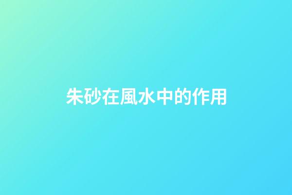 朱砂在風水中的作用
