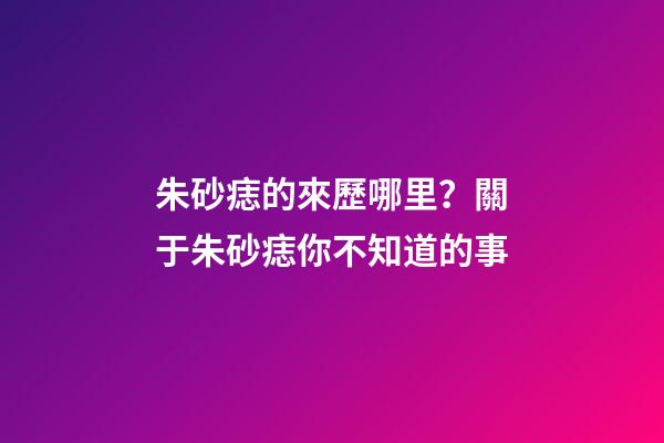 朱砂痣的來歷哪里？關于朱砂痣你不知道的事