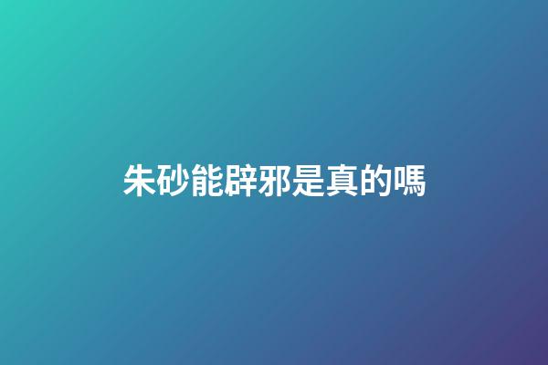 朱砂能辟邪是真的嗎