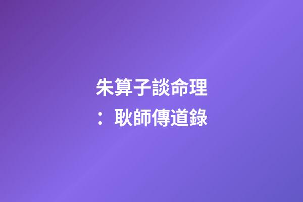 朱算子談命理：耿師傳道錄