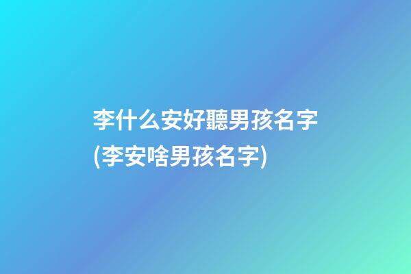 李什么安好聽男孩名字(李安啥男孩名字)