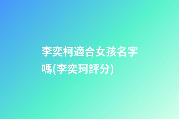 李奕柯適合女孩名字嗎(李奕珂評分)