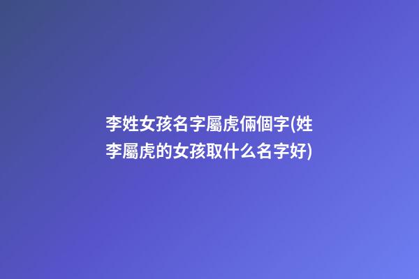 李姓女孩名字屬虎倆個字(姓李屬虎的女孩取什么名字好)
