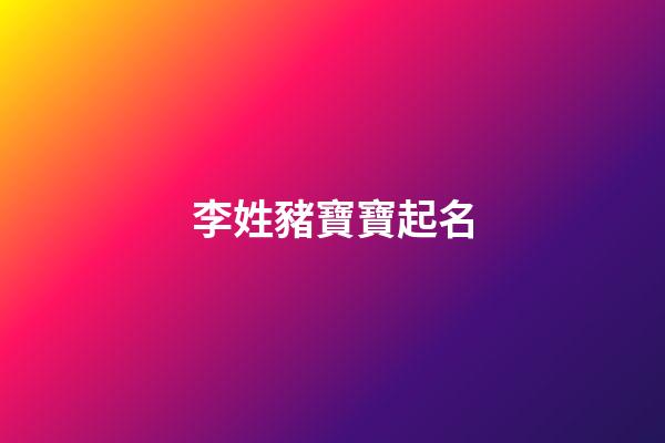 李姓豬寶寶起名(李姓豬寶寶洋氣小名)-第1張-寶寶起名-玄機派