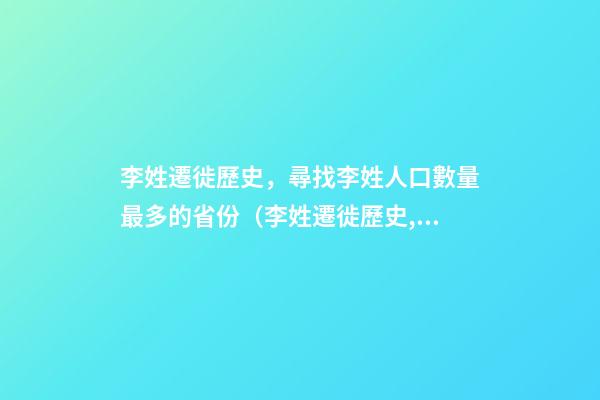李姓遷徙歷史，尋找李姓人口數量最多的省份（李姓遷徙歷史,尋找李姓人口數量最多的省份是）