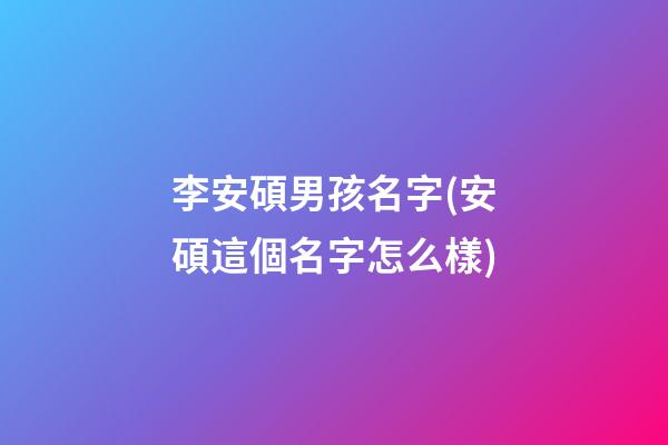 李安碩男孩名字(安碩這個名字怎么樣)