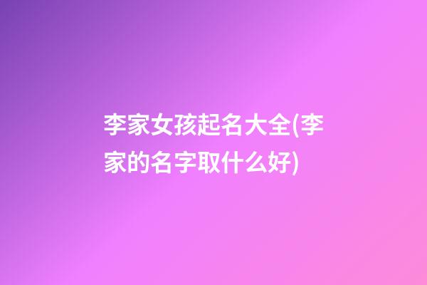 李家女孩起名大全(李家的名字取什么好)
