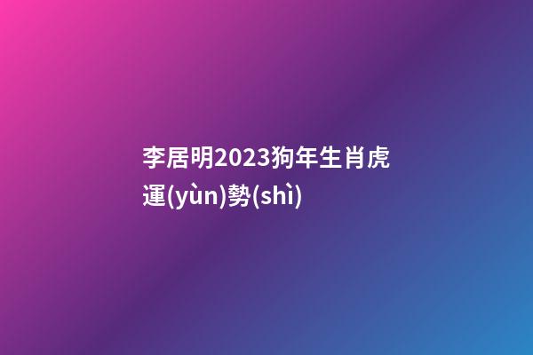 李居明2023狗年生肖虎運(yùn)勢(shì)