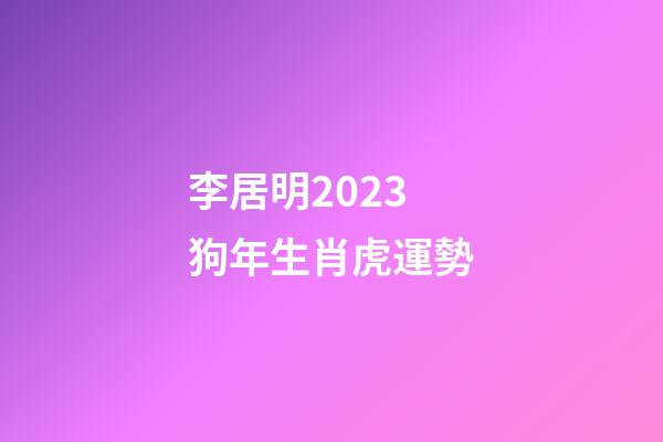 李居明2023狗年生肖虎運勢