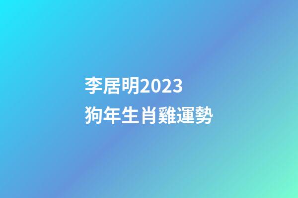 李居明2023狗年生肖雞運勢