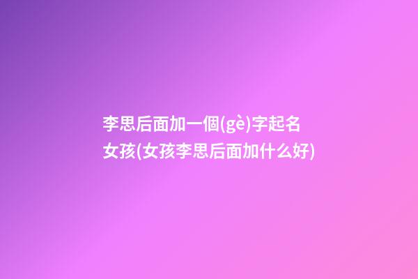 李思后面加一個(gè)字起名女孩(女孩李思后面加什么好)