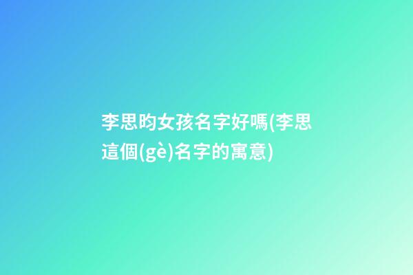 李思昀女孩名字好嗎(李思這個(gè)名字的寓意)