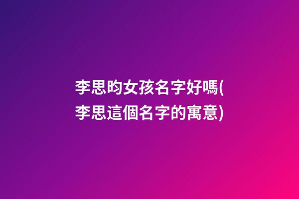 李思昀女孩名字好嗎(李思這個名字的寓意)