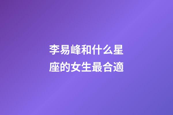 李易峰和什么星座的女生最合適-第1張-星座運勢-玄機派