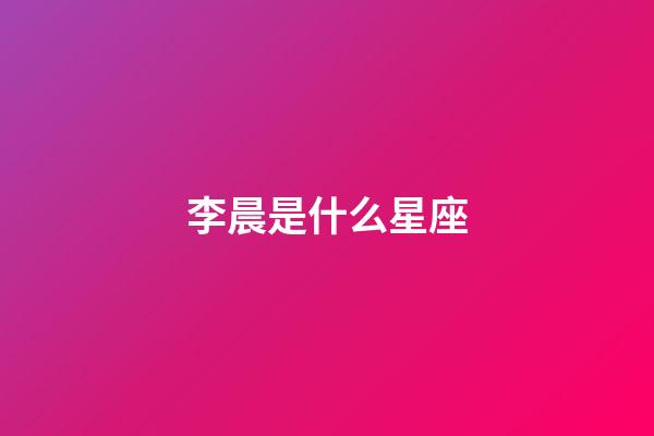 李晨是什么星座（李晨家庭背景是怎樣的）-第1張-星座運勢-玄機派