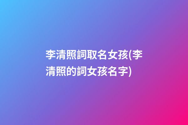 李清照詞取名女孩(李清照的詞女孩名字)