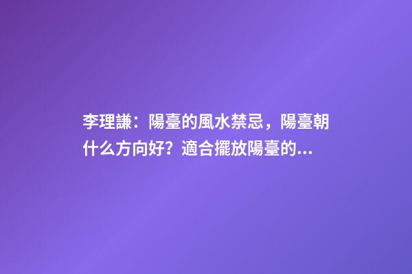 李理謙：陽臺的風水禁忌，陽臺朝什么方向好？適合擺放陽臺的植物