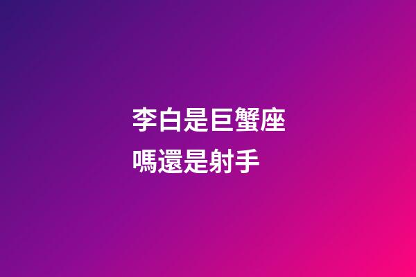 李白是巨蟹座嗎還是射手-第1張-星座運勢-玄機派