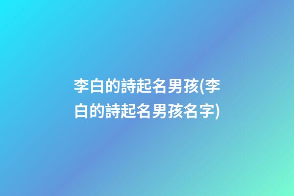 李白的詩起名男孩(李白的詩起名男孩名字)