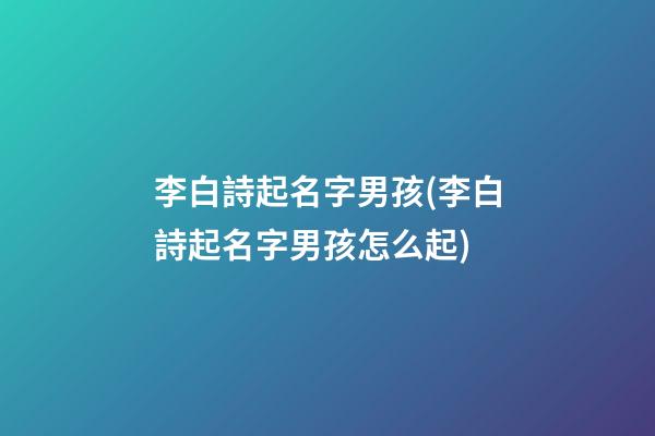 李白詩起名字男孩(李白詩起名字男孩怎么起)
