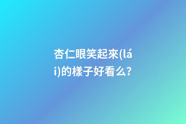 杏仁眼笑起來(lái)的樣子好看么？