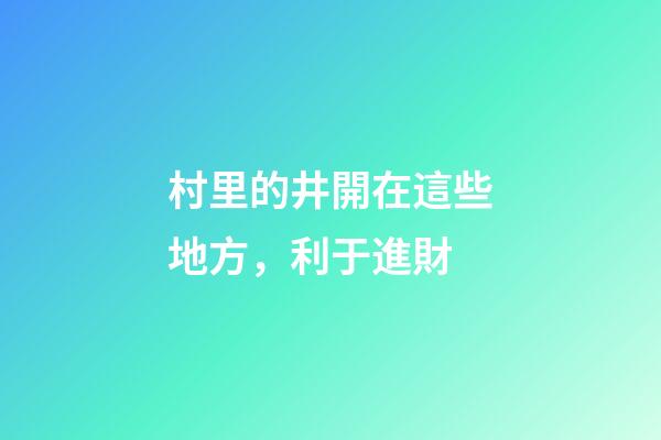 村里的井開在這些地方，利于進財