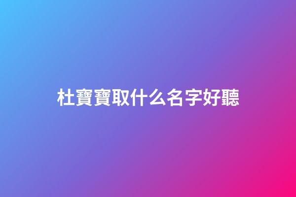 杜寶寶取什么名字好聽(姓杜的寶寶)-第1張-寶寶起名-玄機派