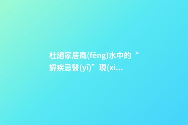 杜絕家居風(fēng)水中的“諱疾忌醫(yī)”現(xiàn)象