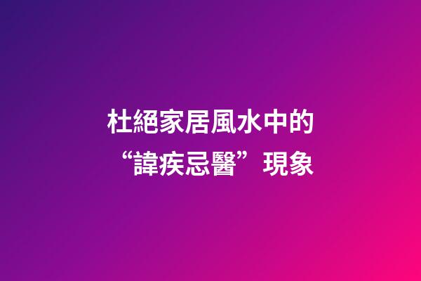 杜絕家居風水中的“諱疾忌醫”現象