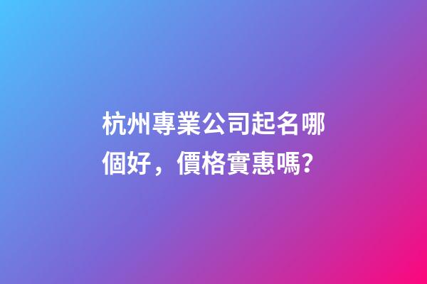 杭州專業公司起名哪個好，價格實惠嗎？-第1張-公司起名-玄機派