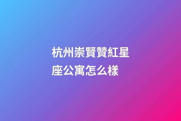 杭州崇賢贊紅星座公寓怎么樣-第1張-星座運勢-玄機派